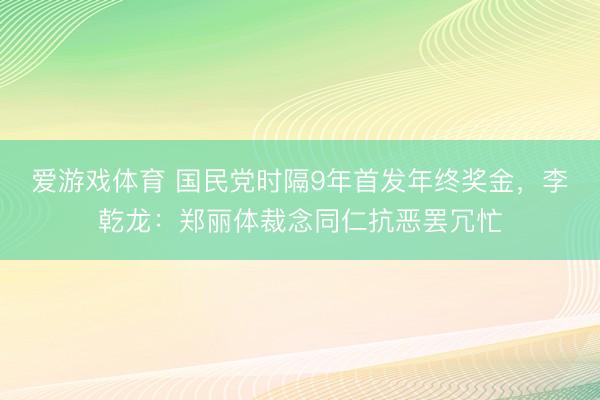 爱游戏体育 国民党时隔9年首发年终奖金，李乾龙：郑丽体裁念同仁抗恶罢冗忙