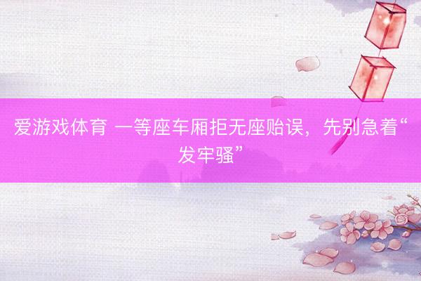 爱游戏体育 一等座车厢拒无座贻误，先别急着“发牢骚”