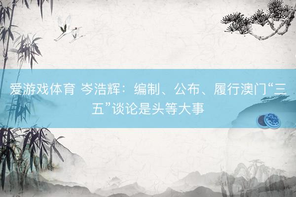 爱游戏体育 岑浩辉：编制、公布、履行澳门“三五”谈论是头等大事