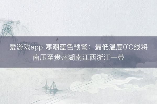 爱游戏app 寒潮蓝色预警：最低温度0℃线将南压至贵州湖南江西浙江一带