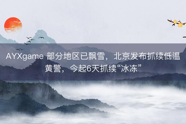 AYXgame 部分地区已飘雪，北京发布抓续低温黄警，今起6天抓续“冰冻”