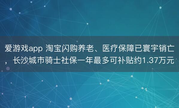 爱游戏app 淘宝闪购养老、医疗保障已寰宇销亡，长沙城市骑士社保一年最多可补贴约1.37万元