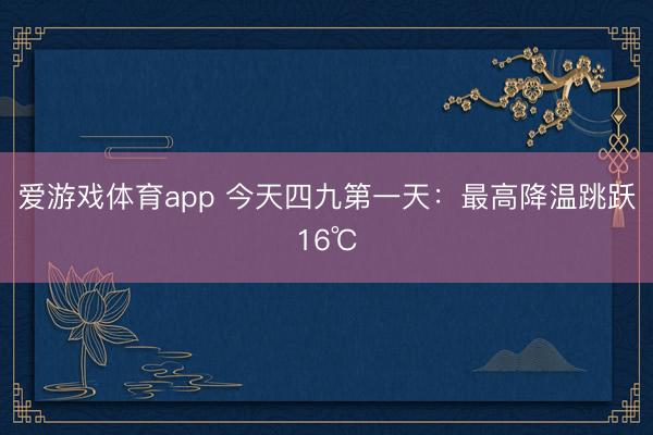 爱游戏体育app 今天四九第一天：最高降温跳跃16℃