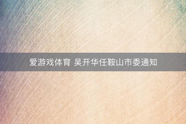 爱游戏体育 吴开华任鞍山市委通知