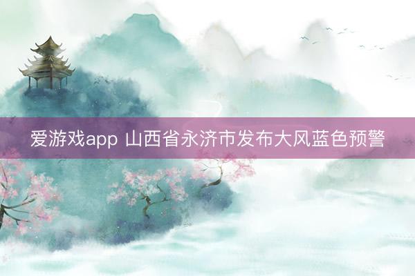 爱游戏app 山西省永济市发布大风蓝色预警