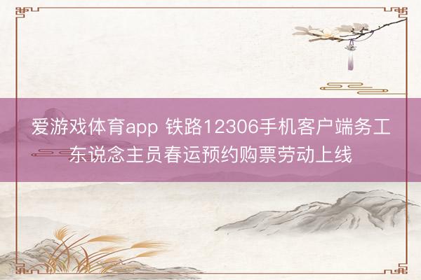爱游戏体育app 铁路12306手机客户端务工东说念主员春运预约购票劳动上线