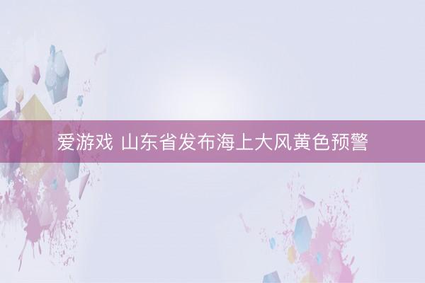 爱游戏 山东省发布海上大风黄色预警