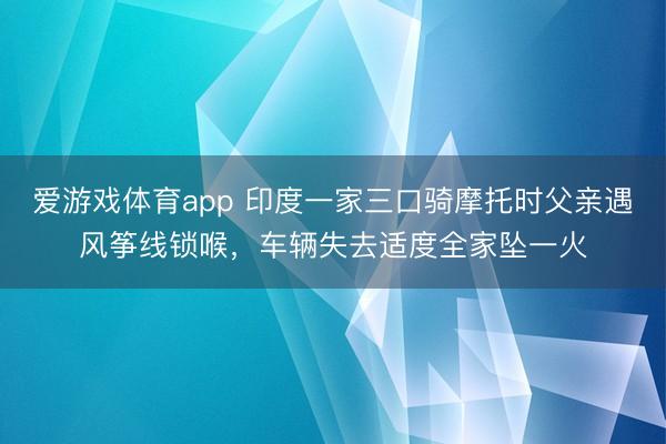 爱游戏体育app 印度一家三口骑摩托时父亲遇风筝线锁喉，车辆失去适度全家坠一火