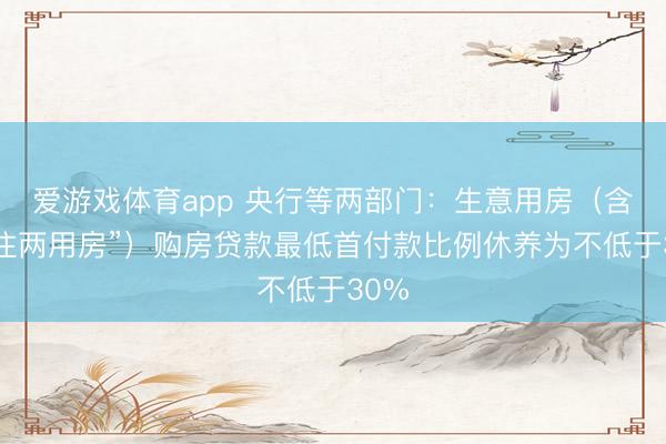 爱游戏体育app 央行等两部门：生意用房（含“商住两用房”）购房贷款最低首付款比例休养为不低于30%