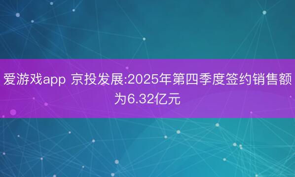爱游戏app 京投发展:2025年第四季度签约销售额为6.32亿元