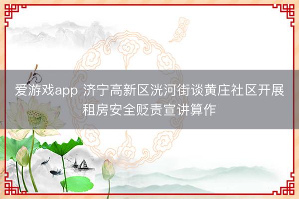 爱游戏app 济宁高新区洸河街谈黄庄社区开展租房安全贬责宣讲算作