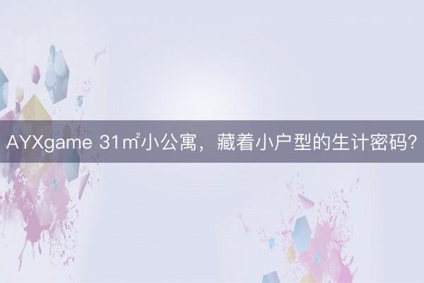 AYXgame 31㎡小公寓，藏着小户型的生计密码？