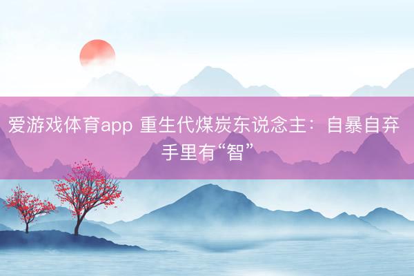 爱游戏体育app 重生代煤炭东说念主：自暴自弃 手里有“智”