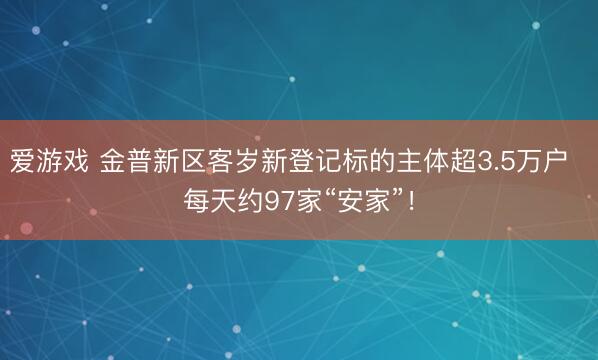 爱游戏 金普新区客岁新登记标的主体超3.5万户  每天约97家“安家”！