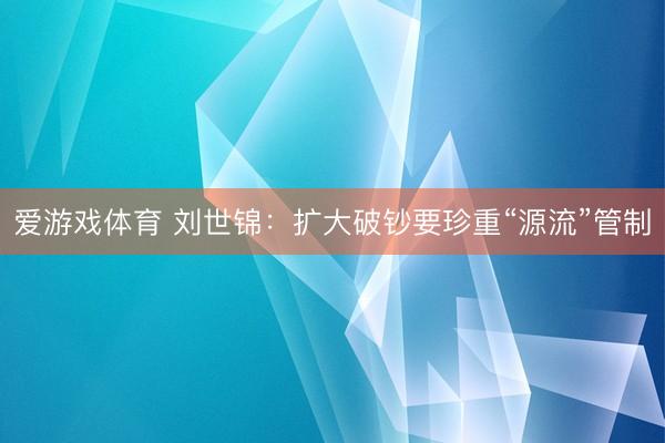 爱游戏体育 刘世锦：扩大破钞要珍重“源流”管制