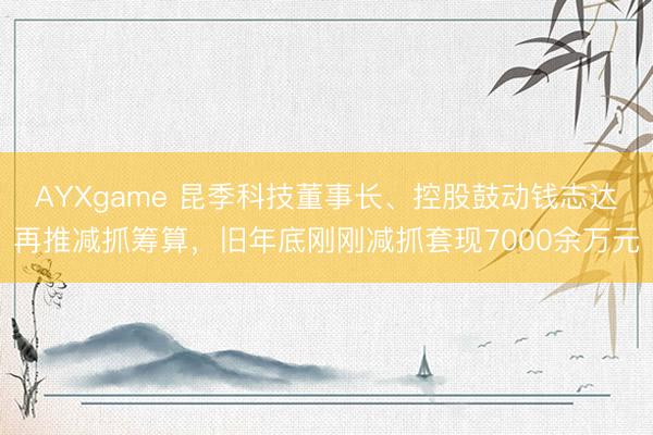 AYXgame 昆季科技董事长、控股鼓动钱志达再推减抓筹算，旧年底刚刚减抓套现7000余万元