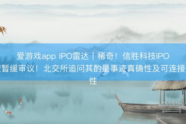 爱游戏app IPO雷达｜稀奇！信胜科技IPO遭暂缓审议！北交所追问其酌量事迹真确性及可连接性