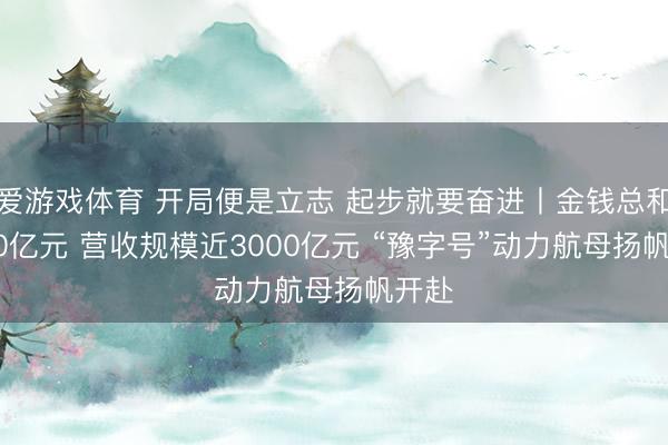 爱游戏体育 开局便是立志 起步就要奋进丨金钱总和5900亿元 营收规模近3000亿元 “豫字号”动力航母扬帆开赴