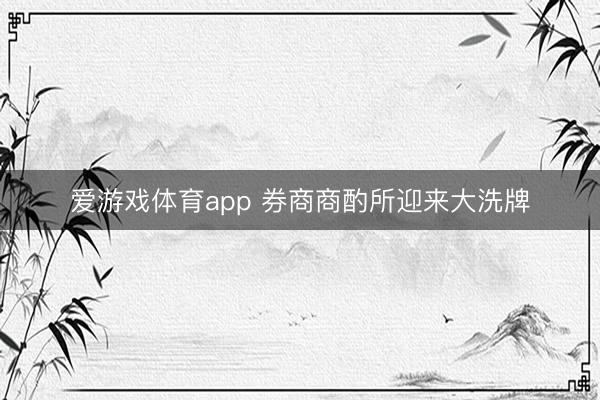 爱游戏体育app 券商商酌所迎来大洗牌