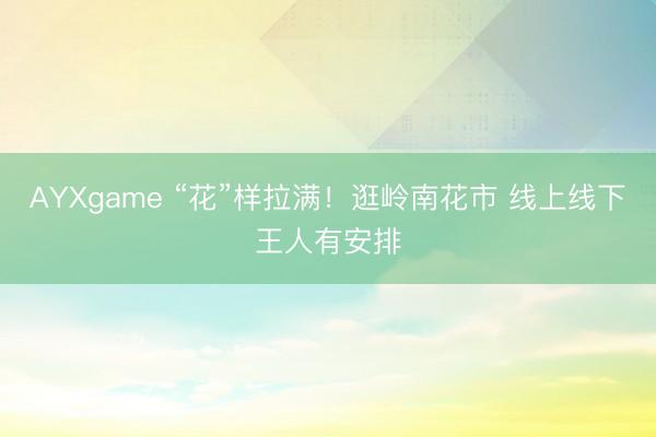 AYXgame “花”样拉满！逛岭南花市 线上线下王人有安排