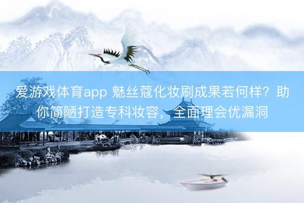 爱游戏体育app 魅丝蔻化妆刷成果若何样？助你简陋打造专科妆容，全面理会优漏洞