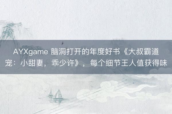 AYXgame 脑洞打开的年度好书《大叔霸道宠：小甜妻，乖少许》，每个细节王人值获得味