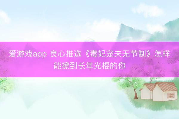爱游戏app 良心推选《毒妃宠夫无节制》怎样能撩到长年光棍的你