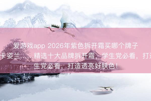 爱游戏app 2026年紫色拆开霜买哪个牌子好？当然堂、卡姿兰……精选十大品牌拆开霜，学生党必看，打造透亮好肤色！