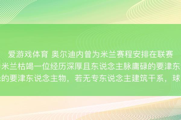 爱游戏体育 奥尔迪内曾为米兰赛程安排在联赛办公室大吵一架，认为米兰枯竭一位经历深厚且东说念主脉庸碌的要津东说念主物，若无专东说念主建筑干系，球队利益难以保险