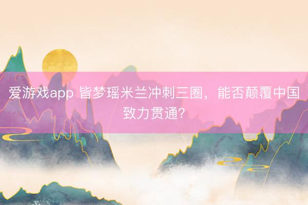 爱游戏app 皆梦瑶米兰冲刺三圈，能否颠覆中国致力贯通？