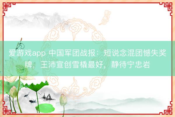 爱游戏app 中国军团战报：短说念混团憾失奖牌，王沛宣创雪橇最好，静待宁忠岩