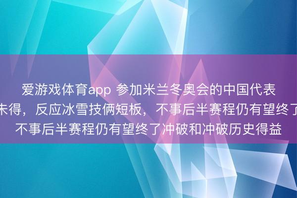 爱游戏体育app 参加米兰冬奥会的中国代表团开赛于今一枚金牌未得，反应冰雪技俩短板，不事后半赛程仍有望终了冲破和冲破历史得益