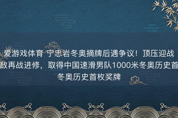 爱游戏体育 宁忠岩冬奥摘牌后遇争议！顶压迎战荷兰强敌再战进修，取得中国速滑男队1000米冬奥历史首枚奖牌