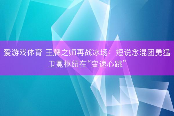 爱游戏体育 王牌之师再战冰场：短说念混团勇猛卫冕枢纽在“变速心跳”