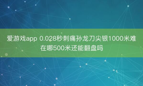 爱游戏app 0.028秒刺痛孙龙刀尖银1000米难在哪500米还能翻盘吗