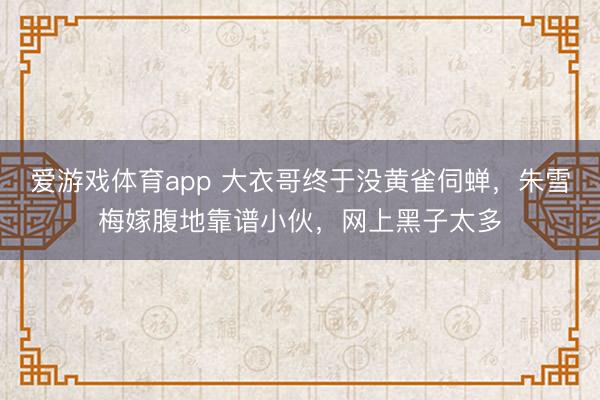 爱游戏体育app 大衣哥终于没黄雀伺蝉，朱雪梅嫁腹地靠谱小伙，网上黑子太多