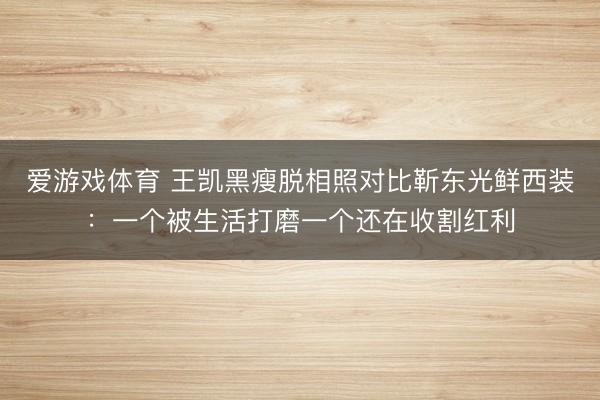 爱游戏体育 王凯黑瘦脱相照对比靳东光鲜西装：一个被生活打磨一个还在收割红利