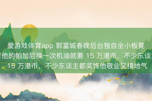 爱游戏体育app 郭富城春晚后台独自坐小板凳吃盒饭，十分低调。可他的帕加尼换一次机油就要 15 万港币，不少东谈主都奖饰他敬业又接地气