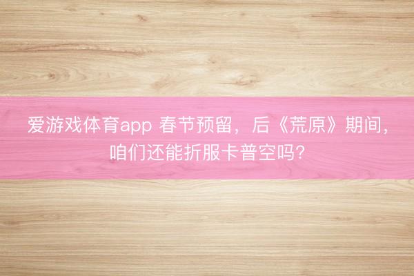 爱游戏体育app 春节预留，后《荒原》期间，咱们还能折服卡普空吗?