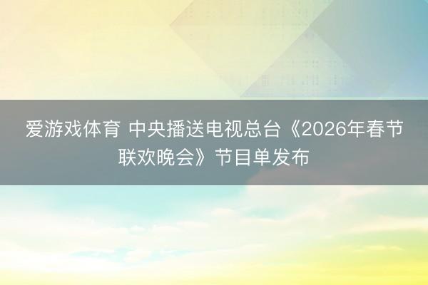 爱游戏体育 中央播送电视总台《2026年春节联欢晚会》节目单发布
