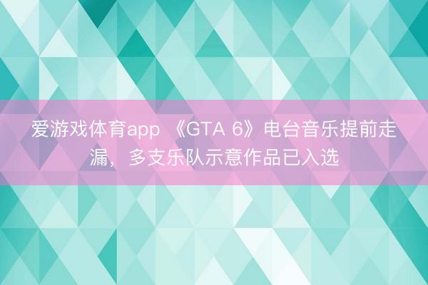 爱游戏体育app 《GTA 6》电台音乐提前走漏，多支乐队示意作品已入选