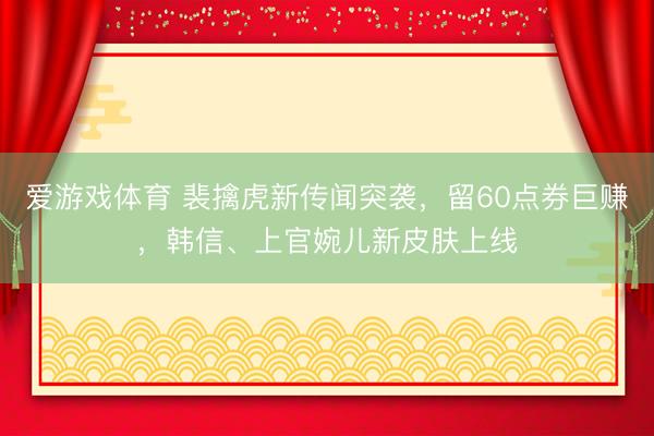 爱游戏体育 裴擒虎新传闻突袭，留60点券巨赚，韩信、上官婉儿新皮肤上线