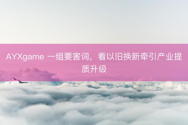 AYXgame 一组要害词，看以旧换新牵引产业提质升级