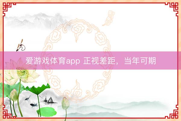 爱游戏体育app 正视差距，当年可期