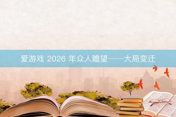 爱游戏 2026 年众人瞻望──大局变迁