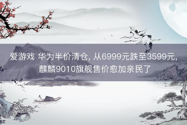 爱游戏 华为半价清仓， 从6999元跌至3599元， 麒麟9010旗舰售价愈加亲民了