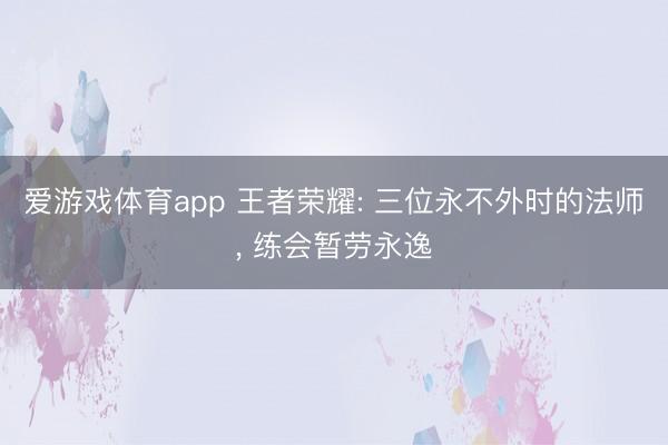 爱游戏体育app 王者荣耀: 三位永不外时的法师， 练会暂劳永逸