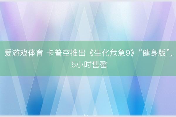 爱游戏体育 卡普空推出《生化危急9》“健身版”， 5小时售罄