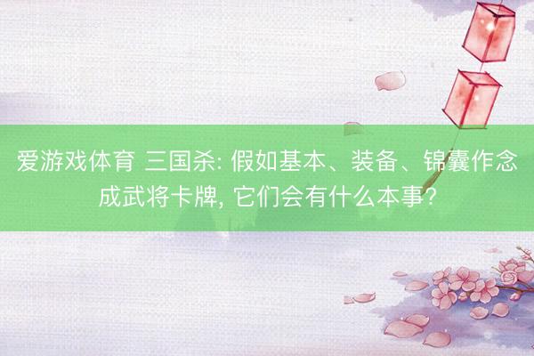 爱游戏体育 三国杀: 假如基本、装备、锦囊作念成武将卡牌, 它们会有什么本事?