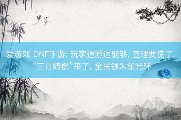 爱游戏 DNF手游: 玩家退游达能够， 查理要慌了， “三月赔偿”来了， 全民领朱雀光环